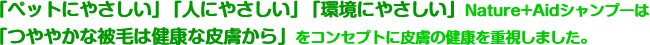 「ペットにやさしい」、「人にやさしい」、「環境にやさしい」Nature+Aidシャンプーは「つややかな被毛は健康な皮膚から」をコンセプトに皮膚の健康を重視しました。